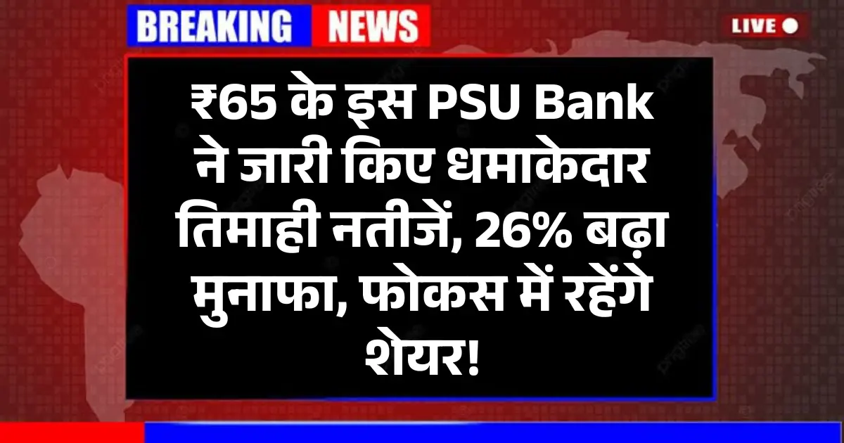 ₹65 के इस PSU Bank ने जारी किए धमाकेदार तिमाही नतीजें, 26% बढ़ा मुनाफा, फोकस में रहेंगे शेयर!
